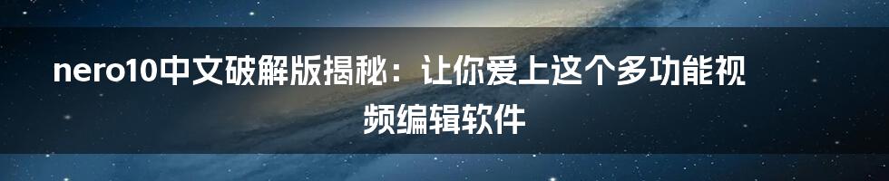nero10中文破解版揭秘：让你爱上这个多功能视频编辑软件