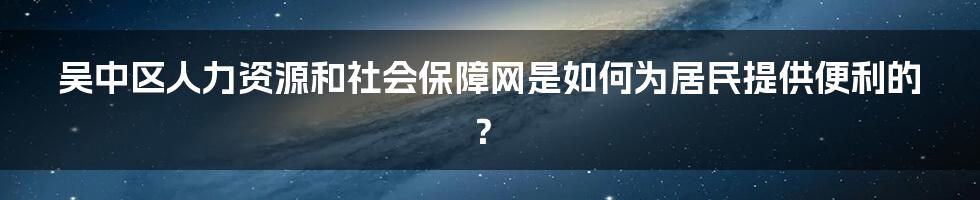 吴中区人力资源和社会保障网是如何为居民提供便利的？