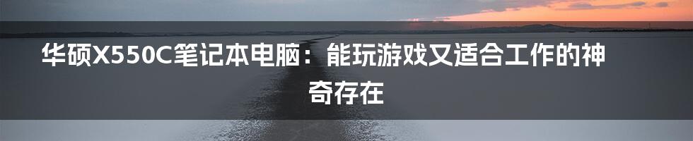 华硕X550C笔记本电脑：能玩游戏又适合工作的神奇存在