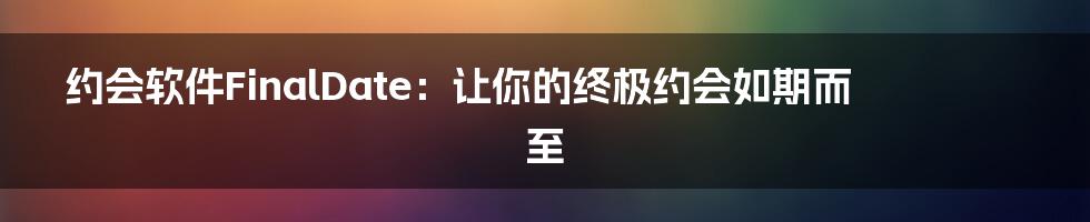 约会软件FinalDate：让你的终极约会如期而至