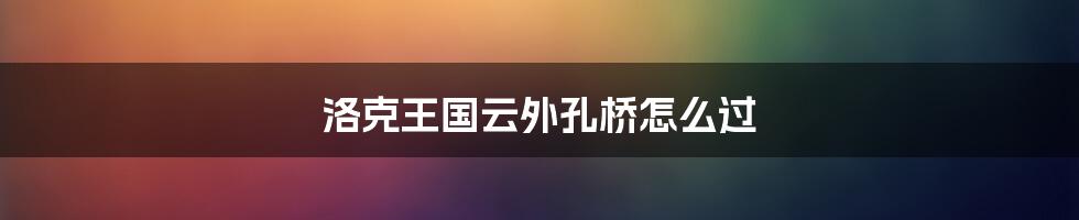 洛克王国云外孔桥怎么过