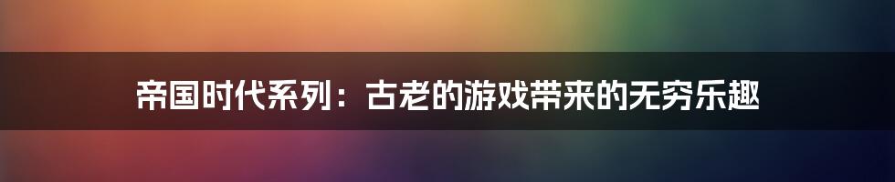 帝国时代系列：古老的游戏带来的无穷乐趣