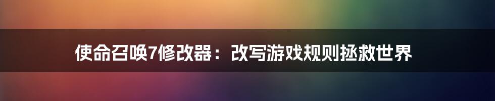 使命召唤7修改器：改写游戏规则拯救世界