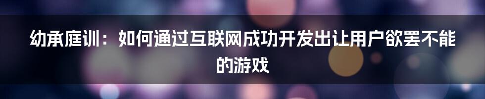 幼承庭训：如何通过互联网成功开发出让用户欲罢不能的游戏