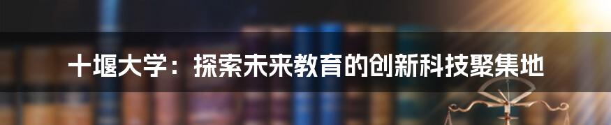 十堰大学：探索未来教育的创新科技聚集地