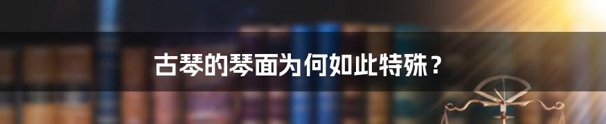 古琴的琴面为何如此特殊？