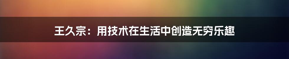 王久宗：用技术在生活中创造无穷乐趣