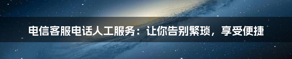 电信客服电话人工服务：让你告别繁琐，享受便捷