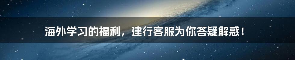 海外学习的福利，建行客服为你答疑解惑！