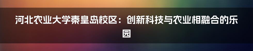 河北农业大学秦皇岛校区：创新科技与农业相融合的乐园