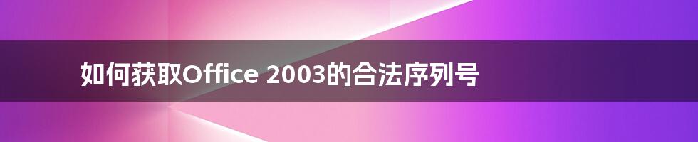 如何获取Office 2003的合法序列号