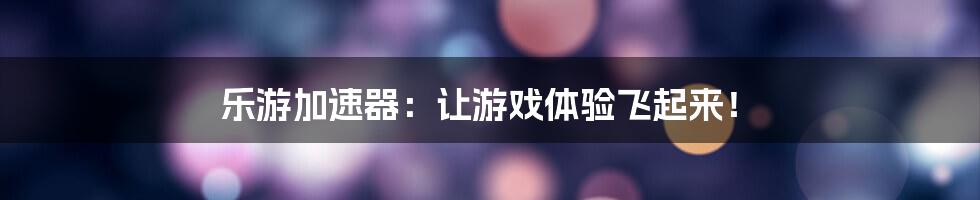 乐游加速器：让游戏体验飞起来！