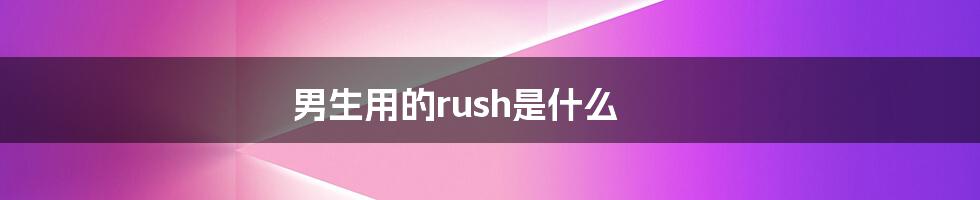 男生用的rush是什么