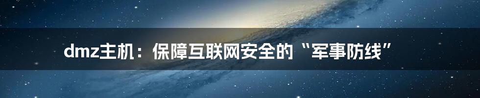 dmz主机：保障互联网安全的“军事防线”