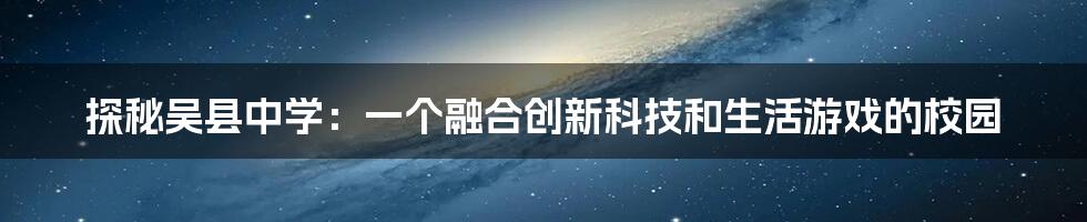 探秘吴县中学：一个融合创新科技和生活游戏的校园