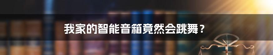 我家的智能音箱竟然会跳舞？