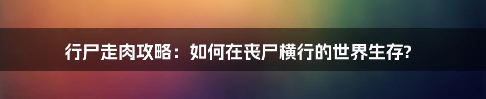 行尸走肉攻略：如何在丧尸横行的世界生存?