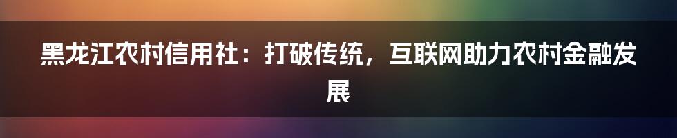 黑龙江农村信用社：打破传统，互联网助力农村金融发展