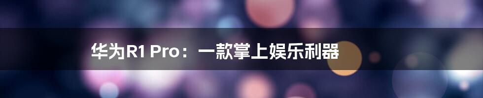 华为R1 Pro：一款掌上娱乐利器