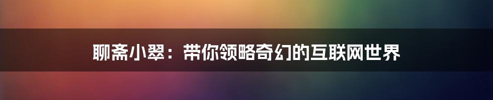 聊斋小翠：带你领略奇幻的互联网世界