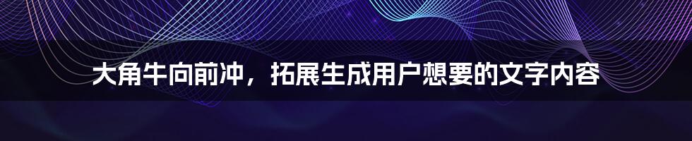 大角牛向前冲，拓展生成用户想要的文字内容