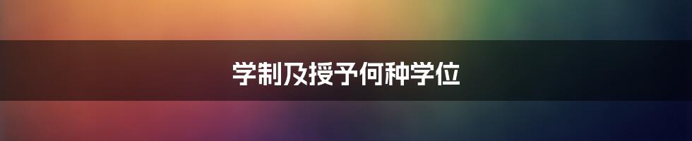 学制及授予何种学位