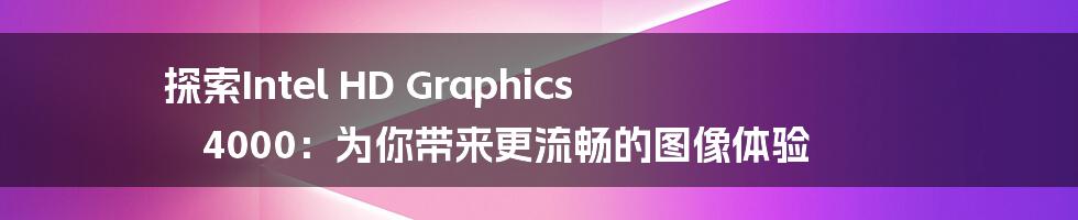 探索Intel HD Graphics 4000：为你带来更流畅的图像体验