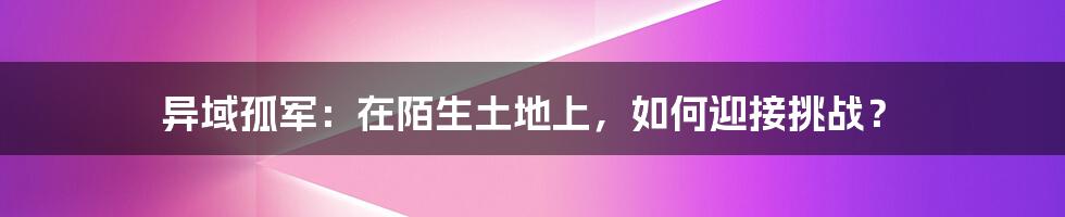 异域孤军：在陌生土地上，如何迎接挑战？