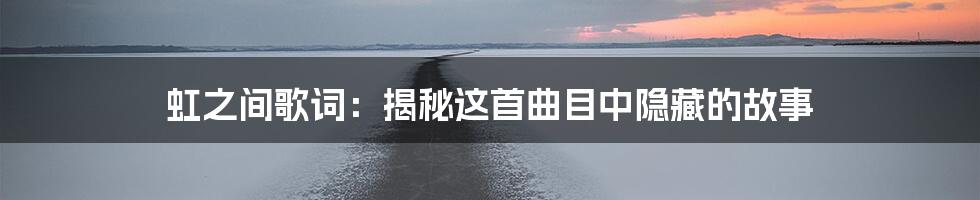 虹之间歌词：揭秘这首曲目中隐藏的故事