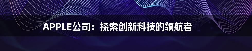 APPLE公司：探索创新科技的领航者