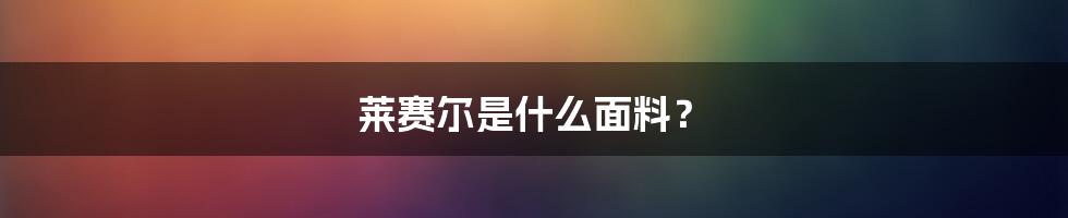 莱赛尔是什么面料？