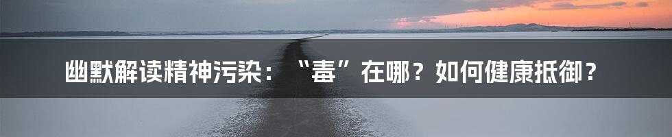 幽默解读精神污染：“毒”在哪？如何健康抵御？