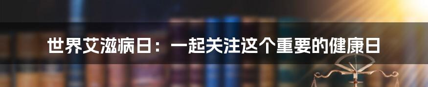 世界艾滋病日：一起关注这个重要的健康日