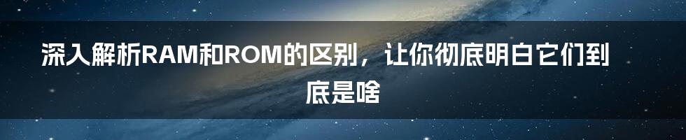 深入解析RAM和ROM的区别，让你彻底明白它们到底是啥