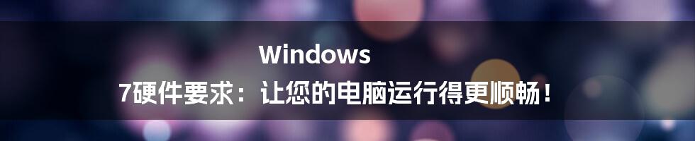 Windows 7硬件要求：让您的电脑运行得更顺畅！