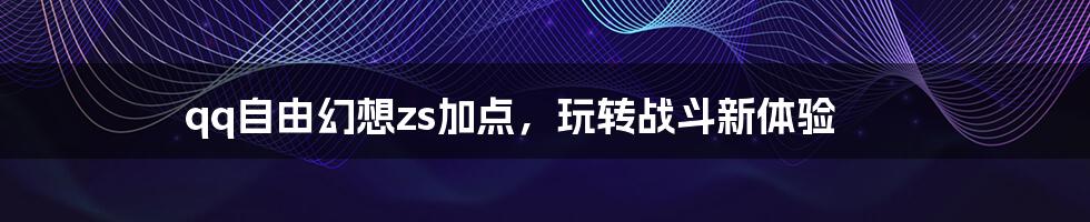 qq自由幻想zs加点，玩转战斗新体验