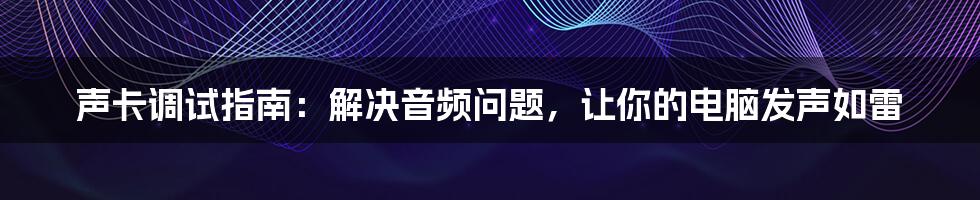 声卡调试指南：解决音频问题，让你的电脑发声如雷