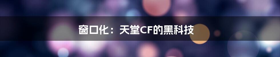 窗口化：天堂CF的黑科技