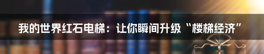 我的世界红石电梯：让你瞬间升级“楼梯经济”