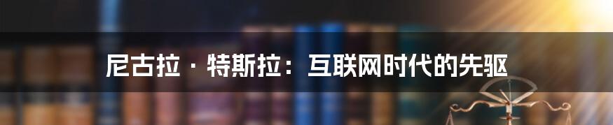 尼古拉·特斯拉：互联网时代的先驱