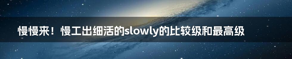 慢慢来！慢工出细活的slowly的比较级和最高级