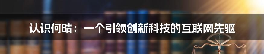 认识何晴：一个引领创新科技的互联网先驱