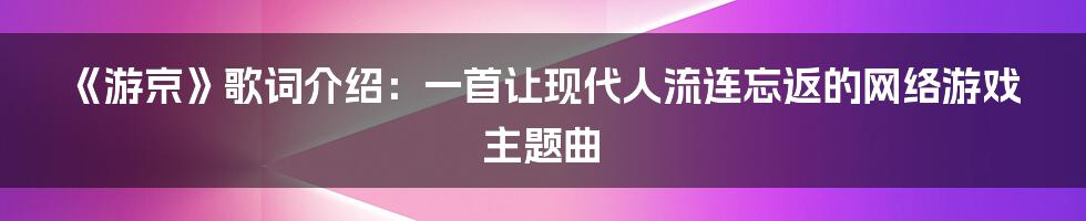 《游京》歌词介绍：一首让现代人流连忘返的网络游戏主题曲