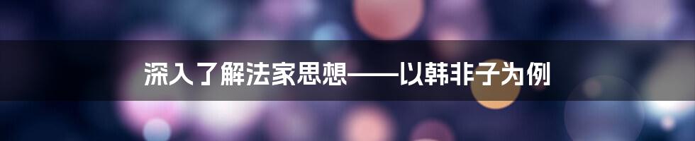 深入了解法家思想——以韩非子为例