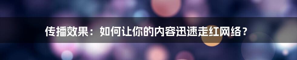 传播效果：如何让你的内容迅速走红网络？