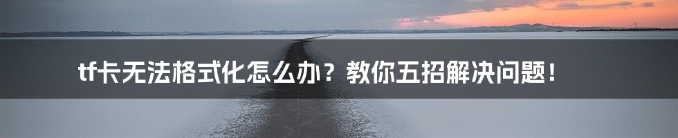 tf卡无法格式化怎么办？教你五招解决问题！