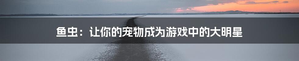 鱼虫：让你的宠物成为游戏中的大明星