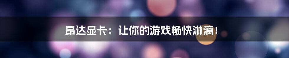 昂达显卡：让你的游戏畅快淋漓！