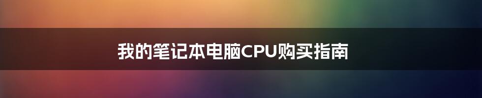 我的笔记本电脑CPU购买指南