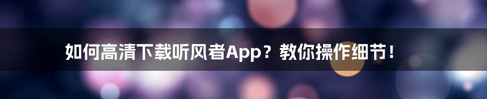 如何高清下载听风者App？教你操作细节！